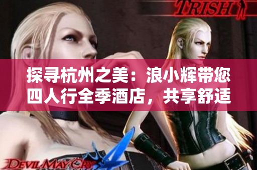 探尋杭州之美：浪小輝帶您四人行全季酒店，共享舒適時(shí)光