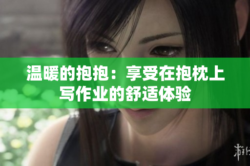 溫暖的抱抱：享受在抱枕上寫作業(yè)的舒適體驗(yàn)