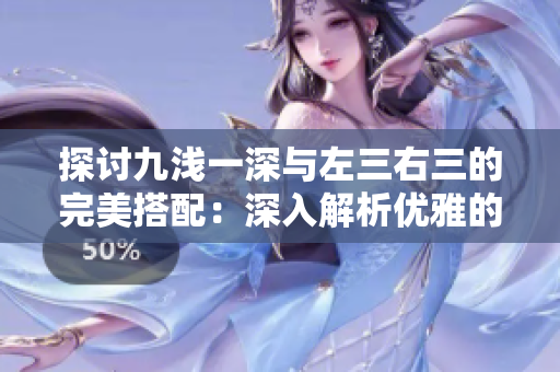 探討九淺一深與左三右三的完美搭配：深入解析優(yōu)雅的設(shè)計(jì)原則