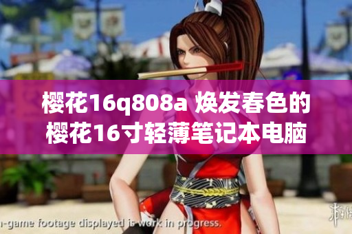 櫻花16q808a 煥發(fā)春色的櫻花16寸輕薄筆記本電腦