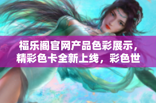 福樂閣官網(wǎng)產(chǎn)品色彩展示，精彩色卡全新上線，彩色世界等你來探索