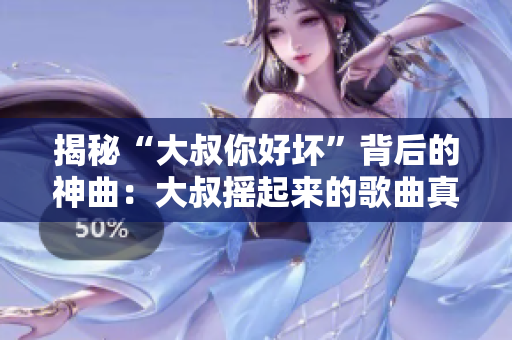揭秘“大叔你好壞”背后的神曲：大叔搖起來的歌曲真相