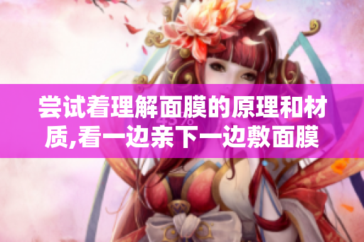 嘗試著理解面膜的原理和材質(zhì),看一邊親下一邊敷面膜