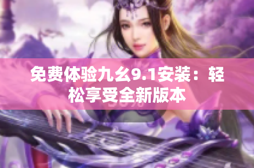 免費(fèi)體驗(yàn)九幺9.1安裝：輕松享受全新版本