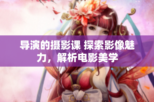 導(dǎo)演的攝影課 探索影像魅力，解析電影美學(xué)