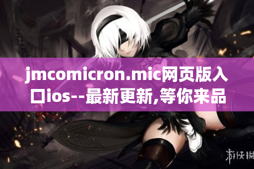 jmcomicron.mic網(wǎng)頁版入口ios--最新更新,等你來品！