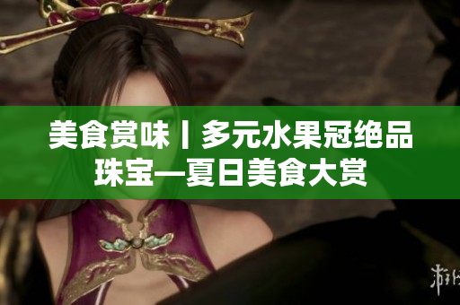 美食賞味丨多元水果冠絕品珠寶—夏日美食大賞