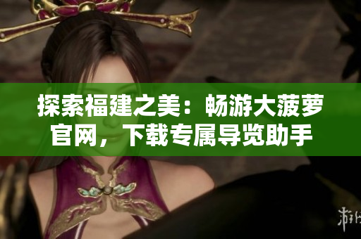 探索福建之美：暢游大菠蘿官網(wǎng)，下載專屬導(dǎo)覽助手