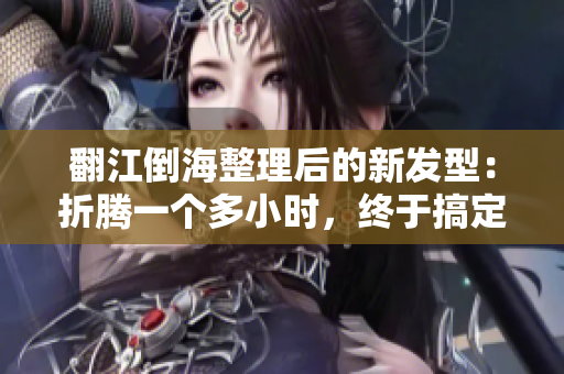 翻江倒海整理后的新發(fā)型：折騰一個(gè)多小時(shí)，終于搞定！