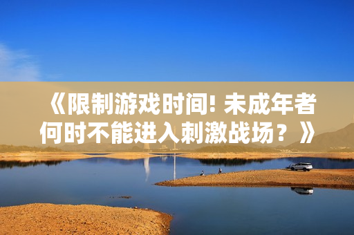 《限制游戲時(shí)間! 未成年者何時(shí)不能進(jìn)入刺激戰(zhàn)場？》