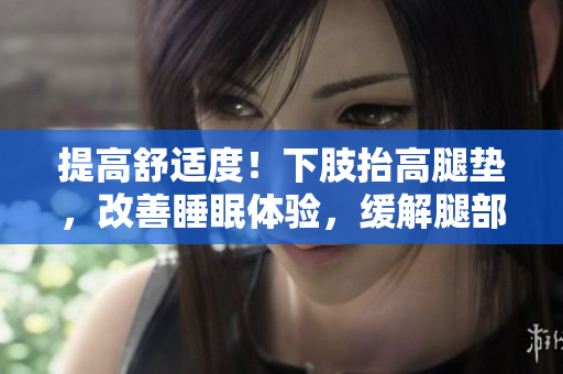 提高舒適度！下肢抬高腿墊，改善睡眠體驗(yàn)，緩解腿部不適