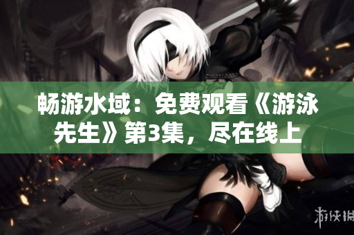 暢游水域：免費(fèi)觀看《游泳先生》第3集，盡在線上