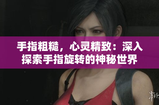 手指粗糙，心靈精致：深入探索手指旋轉(zhuǎn)的神秘世界