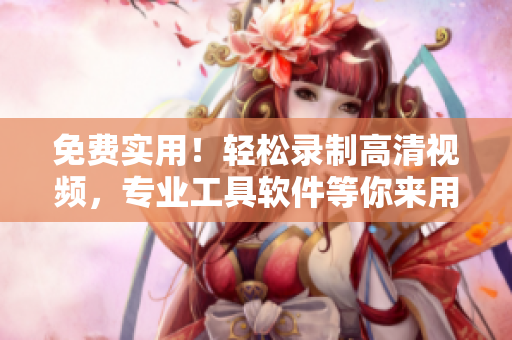 免費實用！輕松錄制高清視頻，專業(yè)工具軟件等你來用