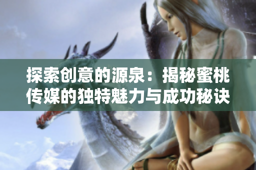 探索創(chuàng)意的源泉：揭秘蜜桃傳媒的獨特魅力與成功秘訣