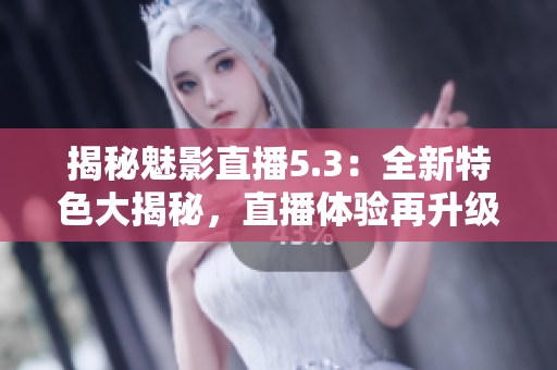 揭秘魅影直播5.3：全新特色大揭秘，直播體驗(yàn)再升級(jí)！