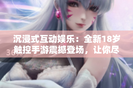 沉浸式互動(dòng)娛樂(lè)：全新18歲觸控手游震撼登場(chǎng)，讓你盡情體驗(yàn)驚險(xiǎn)刺激的游戲樂(lè)趣！