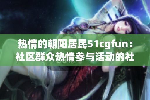熱情的朝陽居民51cgfun：社區(qū)群眾熱情參與活動的社交平臺