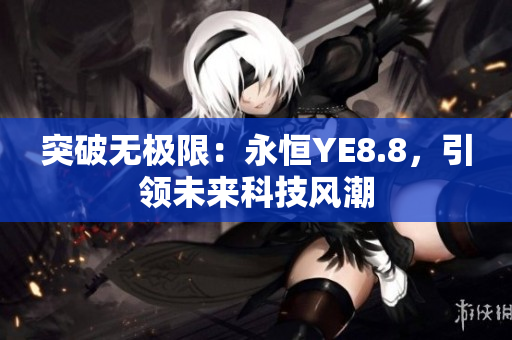 突破無極限：永恒YE8.8，引領(lǐng)未來科技風潮