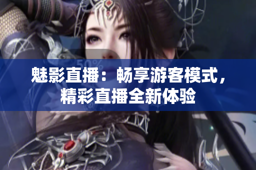 魅影直播：暢享游客模式，精彩直播全新體驗
