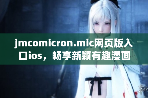 jmcomicron.mic網(wǎng)頁版入口ios，暢享新穎有趣漫畫，故事情節(jié)豐富多樣