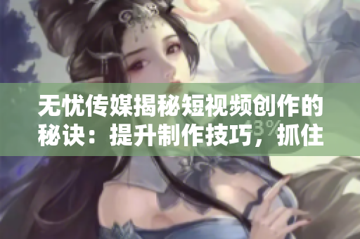 無憂傳媒揭秘短視頻創(chuàng)作的秘訣：提升制作技巧，抓住用戶注意力