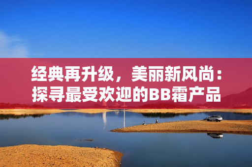 經(jīng)典再升級，美麗新風(fēng)尚：探尋最受歡迎的BB霜產(chǎn)品