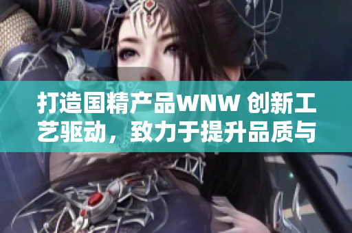 打造國精產(chǎn)品WNW 創(chuàng)新工藝驅(qū)動，致力于提升品質(zhì)與品牌價值
