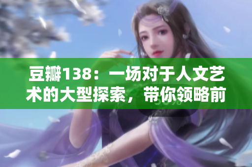 豆瓣138：一場對于人文藝術(shù)的大型探索，帶你領(lǐng)略前所未見的文化之美