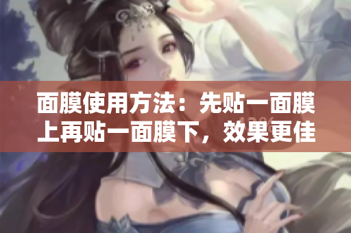 面膜使用方法：先貼一面膜上再貼一面膜下，效果更佳