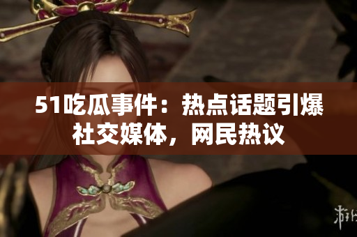 51吃瓜事件：熱點(diǎn)話題引爆社交媒體，網(wǎng)民熱議