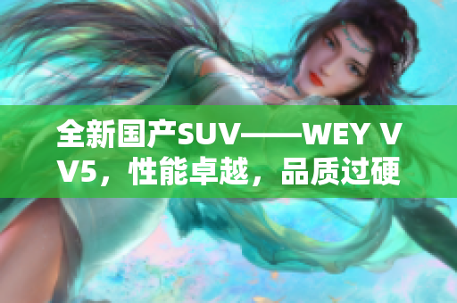 全新國(guó)產(chǎn)SUV——WEY VV5，性能卓越，品質(zhì)過硬，打造領(lǐng)先時(shí)尚車型