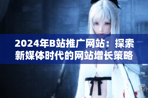 2024年B站推廣網(wǎng)站：探索新媒體時(shí)代的網(wǎng)站增長策略