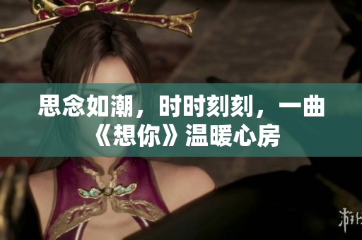 思念如潮，時(shí)時(shí)刻刻，一曲《想你》溫暖心房
