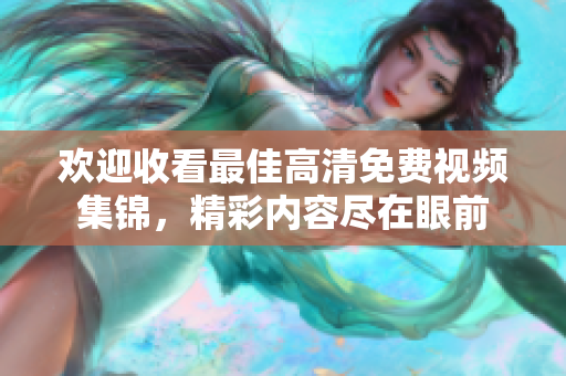 歡迎收看最佳高清免費(fèi)視頻集錦，精彩內(nèi)容盡在眼前