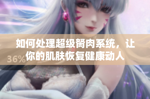 如何處理超級胬肉系統，讓你的肌膚恢復健康動人