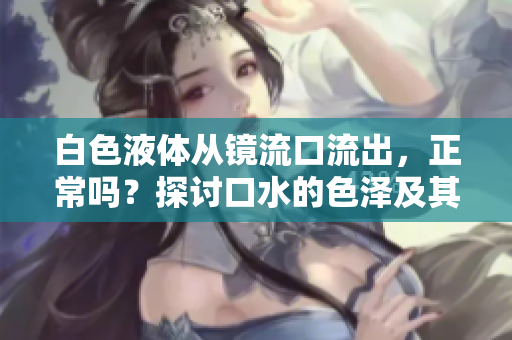 白色液體從鏡流口流出，正常嗎？探討口水的色澤及其健康意義