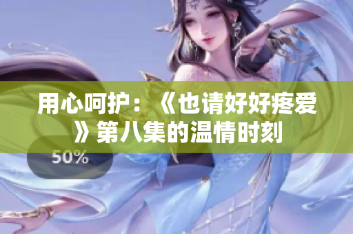 用心呵護：《也請好好疼愛》第八集的溫情時刻