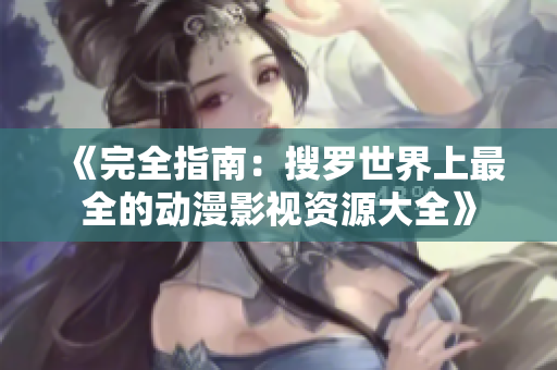 《完全指南：搜羅世界上最全的動漫影視資源大全》