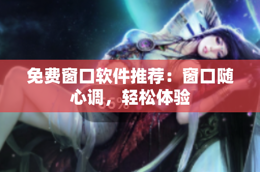 免費(fèi)窗口軟件推薦：窗口隨心調(diào)，輕松體驗(yàn)