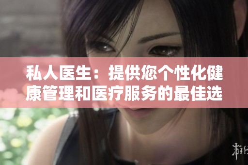 私人醫(yī)生：提供您個(gè)性化健康管理和醫(yī)療服務(wù)的最佳選擇