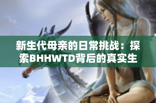 新生代母親的日常挑戰(zhàn)：探索BHHWTD背后的真實(shí)生活