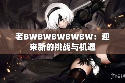 老BWBWBWBWBW：迎來新的挑戰(zhàn)與機(jī)遇