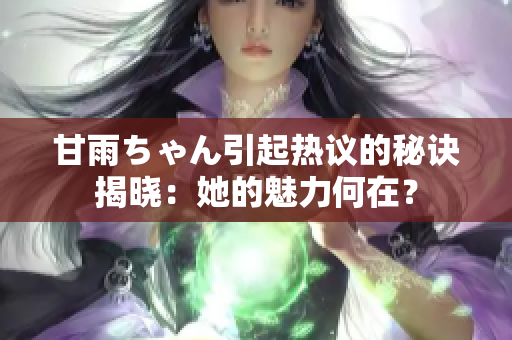 甘雨ちゃん引起熱議的秘訣揭曉：她的魅力何在？