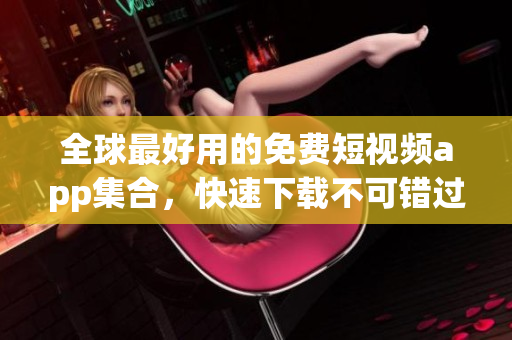 全球最好用的免費短視頻app集合，快速下載不可錯過的精彩內(nèi)容