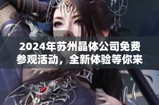 2024年蘇州晶體公司免費(fèi)參觀活動(dòng)，全新體驗(yàn)等你來！