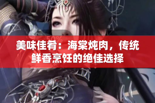 美味佳肴：海棠燉肉，傳統(tǒng)鮮香烹飪的絕佳選擇