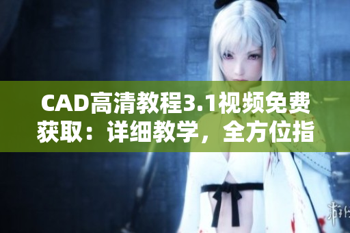 CAD高清教程3.1視頻免費(fèi)獲取：詳細(xì)教學(xué)，全方位指導(dǎo)