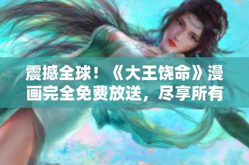 震撼全球！《大王饒命》漫畫完全免費放送，盡享所有精彩內(nèi)容！