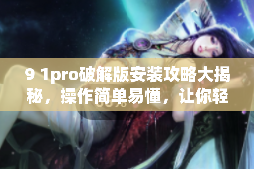 9 1pro破解版安裝攻略大揭秘，操作簡單易懂，讓你輕松享受高級功能